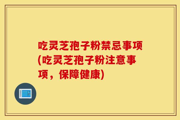 吃灵芝孢子粉禁忌事项(吃灵芝孢子粉注意事项，保障健康)