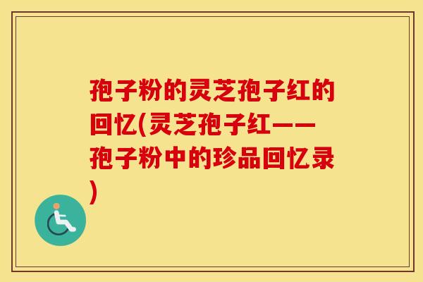 孢子粉的灵芝孢子红的回忆(灵芝孢子红——孢子粉中的珍品回忆录)