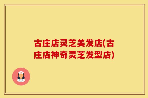 古庄店灵芝美发店(古庄店神奇灵芝发型店)
