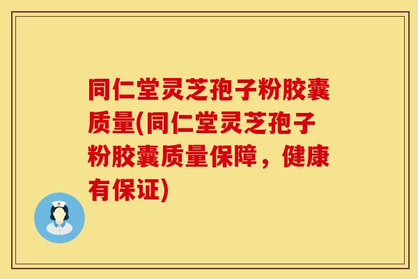 同仁堂灵芝孢子粉胶囊质量(同仁堂灵芝孢子粉胶囊质量保障，健康有保证)