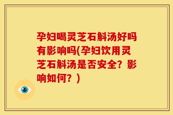 孕妇喝灵芝石斛汤好吗有影响吗(孕妇饮用灵芝石斛汤是否安全？影响如何？)