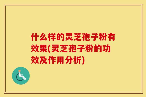 什么样的灵芝孢子粉有效果(灵芝孢子粉的功效及作用分析)