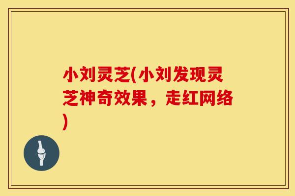 小刘灵芝(小刘发现灵芝神奇效果,走红网络) 小刘灵芝(小刘发现灵芝神奇效果,走红网络)
