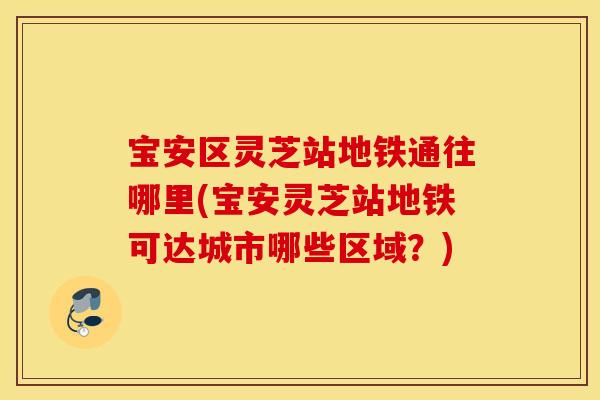宝安区灵芝站地铁通往哪里(宝安灵芝站地铁可达城市哪些区域？)