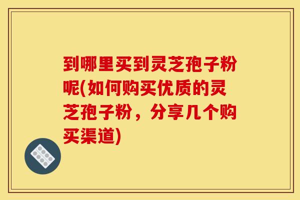 到哪里买到灵芝孢子粉呢(如何购买优质的灵芝孢子粉，分享几个购买渠道)