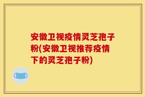 安徽卫视疫情灵芝孢子粉(安徽卫视推荐疫情下的灵芝孢子粉)