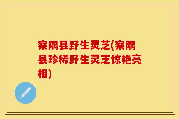 察隅县野生灵芝(察隅县珍稀野生灵芝惊艳亮相)