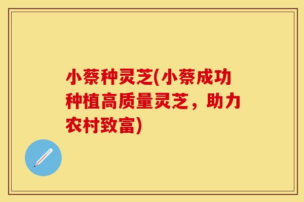 小蔡种灵芝(小蔡成功种植高质量灵芝，助力农村致富)