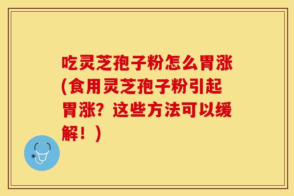 吃灵芝孢子粉怎么胃涨(食用灵芝孢子粉引起胃涨？这些方法可以缓解！)