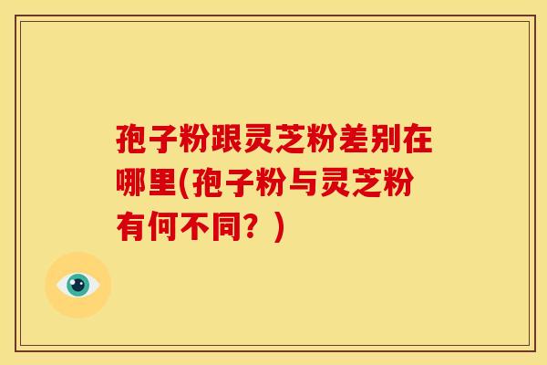 孢子粉跟灵芝粉差别在哪里(孢子粉与灵芝粉有何不同？)