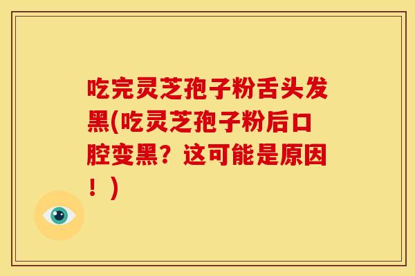 吃完灵芝孢子粉舌头发黑(吃灵芝孢子粉后口腔变黑？这可能是原因！)