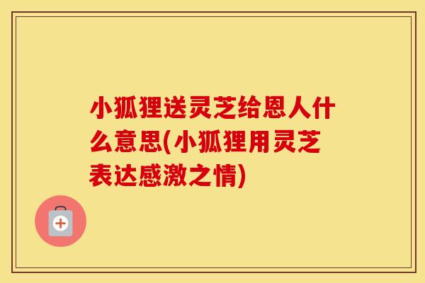 小狐狸送灵芝给恩人什么意思(小狐狸用灵芝表达感激之情)