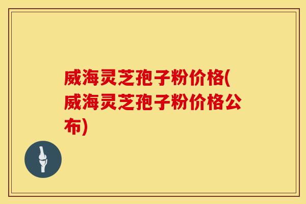 威海灵芝孢子粉价格(威海灵芝孢子粉价格公布) 威海灵芝孢子粉价格(威海灵芝孢子粉价格公布)