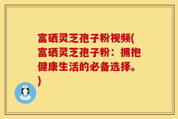 富硒灵芝孢子粉视频(富硒灵芝孢子粉：拥抱健康生活的必备选择。)