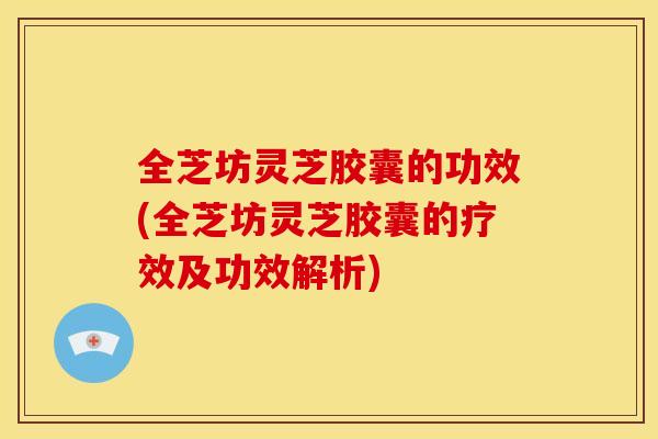 全芝坊灵芝胶囊的功效(全芝坊灵芝胶囊的疗效及功效解析)