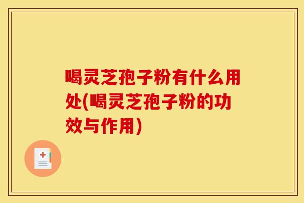 喝灵芝孢子粉有什么用处(喝灵芝孢子粉的功效与作用)