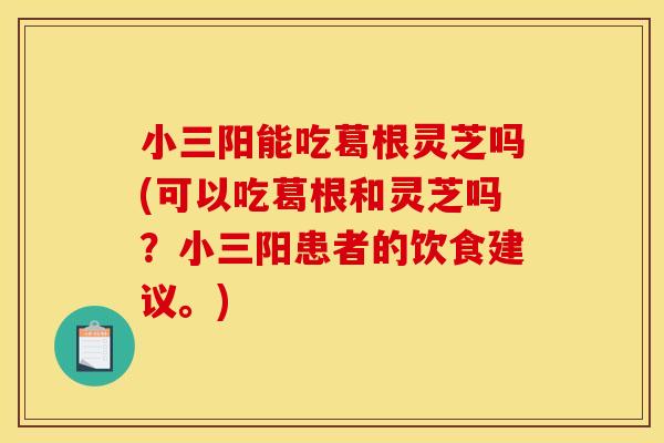 小三阳能吃葛根灵芝吗(可以吃葛根和灵芝吗？小三阳患者的饮食建议。)