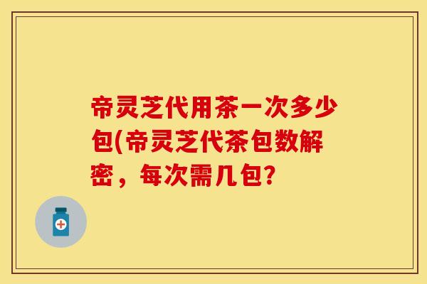 帝灵芝代用茶一次多少包(帝灵芝代茶包数解密，每次需几包？