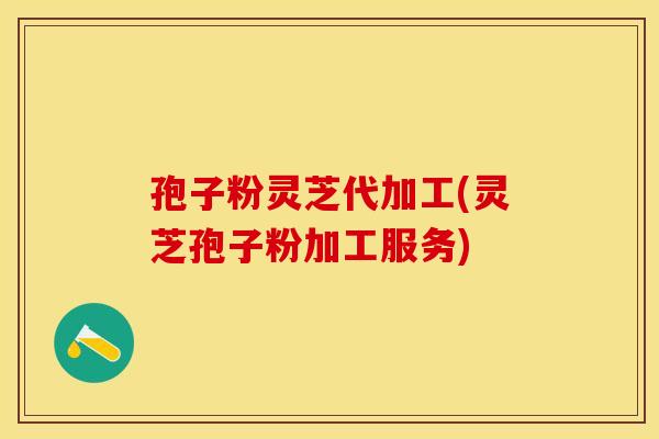 孢子粉灵芝代加工(灵芝孢子粉加工服务)