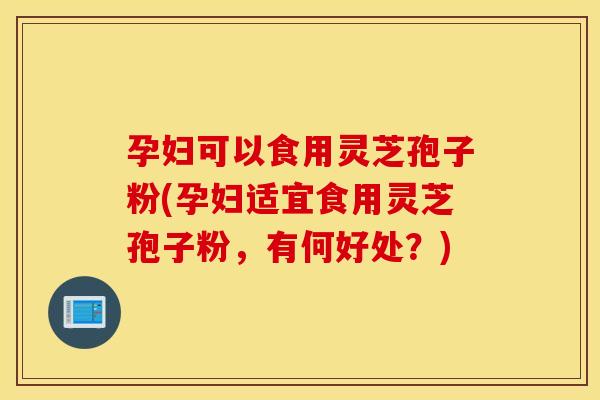 孕妇可以食用灵芝孢子粉(孕妇适宜食用灵芝孢子粉，有何好处？)