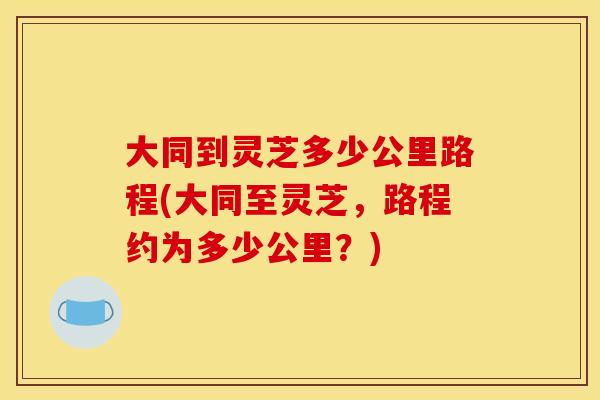 大同到灵芝多少公里路程(大同至灵芝，路程约为多少公里？)
