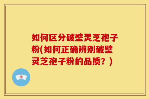 如何区分破壁灵芝孢子粉(如何正确辨别破壁灵芝孢子粉的品质?) 如何区分破壁灵芝孢子粉(如何正确辨别破壁灵芝孢子粉的品质?)
