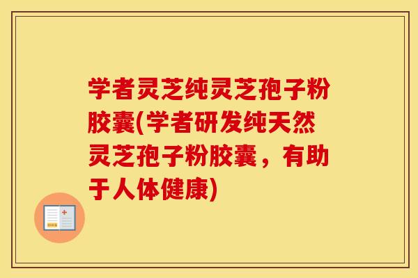 学者灵芝纯灵芝孢子粉胶囊(学者研发纯天然灵芝孢子粉胶囊，有助于人体健康)