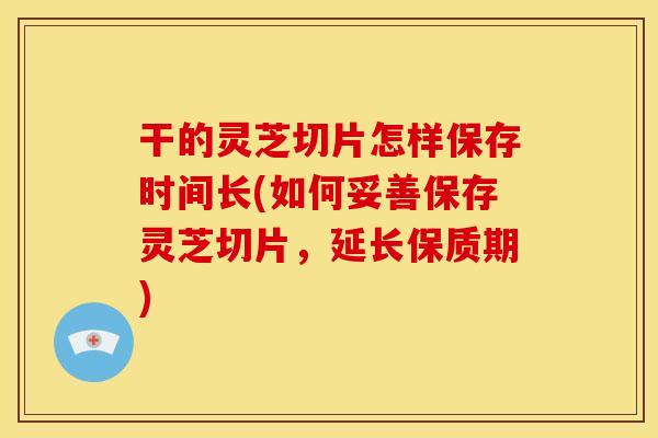 干的灵芝切片怎样保存时间长(如何妥善保存灵芝切片,延长保质期) 干的灵芝切片怎样保存时间长(如何妥善保存灵芝切片,延长保质期)