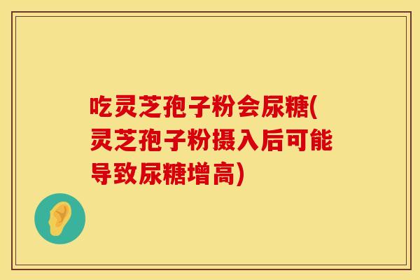 吃灵芝孢子粉会尿糖(灵芝孢子粉摄入后可能导致尿糖增高)