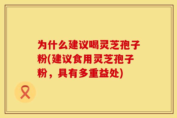为什么建议喝灵芝孢子粉(建议食用灵芝孢子粉，具有多重益处)