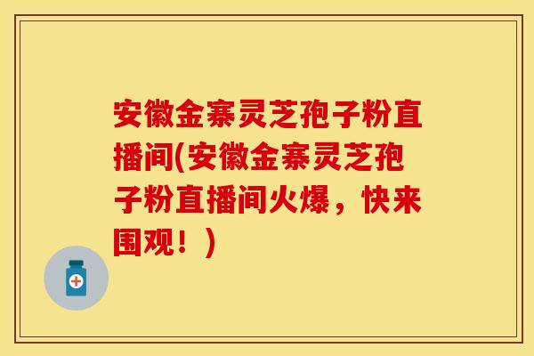 安徽金寨灵芝孢子粉直播间(安徽金寨灵芝孢子粉直播间火爆,快来围观!) 安徽金寨灵芝孢子粉直播间(安徽金寨灵芝孢子粉直播间火爆,快来围观!)