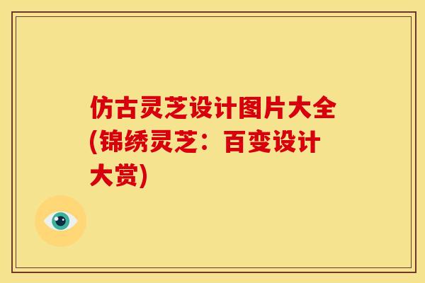 仿古灵芝设计图片大全(锦绣灵芝：百变设计大赏)