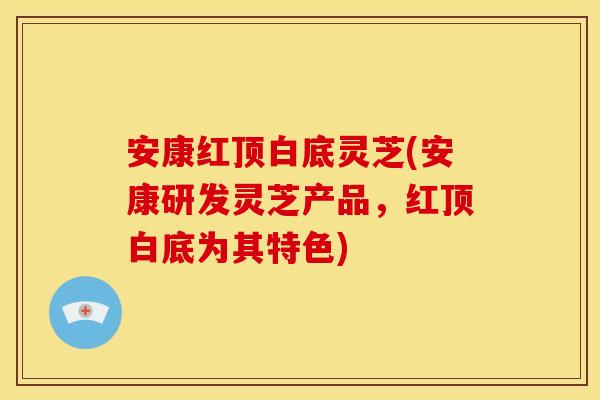 安康红顶白底灵芝(安康研发灵芝产品，红顶白底为其特色)
