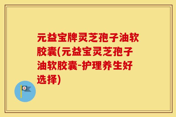 元益宝牌灵芝孢子油软胶囊(元益宝灵芝孢子油软胶囊-护理养生好选择)
