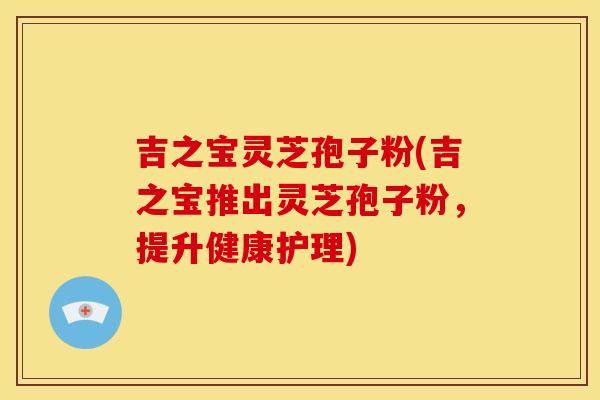 吉之宝灵芝孢子粉(吉之宝推出灵芝孢子粉,提升健康护理) 吉之宝灵芝孢子粉(吉之宝推出灵芝孢子粉,提升健康护理)