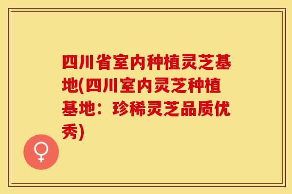 四川省室内种植灵芝基地(四川室内灵芝种植基地：珍稀灵芝品质优秀)