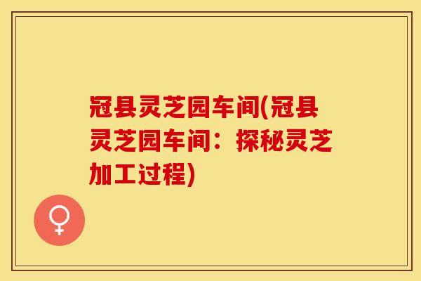 冠县灵芝园车间(冠县灵芝园车间：探秘灵芝加工过程)