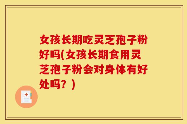 女孩长期吃灵芝孢子粉好吗(女孩长期食用灵芝孢子粉会对身体有好处吗？)