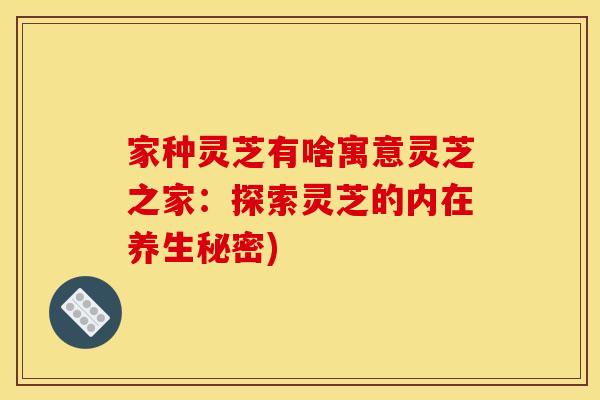 家种灵芝有啥寓意灵芝之家：探索灵芝的内在养生秘密)