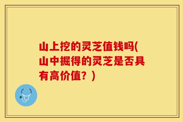 山上挖的灵芝值钱吗(山中掘得的灵芝是否具有高价值？)