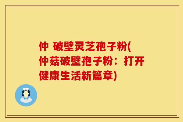仲 破壁灵芝孢子粉(仲菇破壁孢子粉：打开健康生活新篇章)