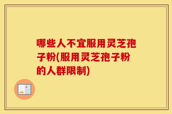 哪些人不宜服用灵芝孢子粉(服用灵芝孢子粉的人群限制)