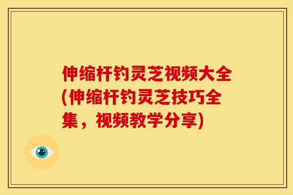 伸缩杆钓灵芝视频大全(伸缩杆钓灵芝技巧全集,视频教学分享) 伸缩杆钓灵芝视频大全(伸缩杆钓灵芝技巧全集,视频教学分享)