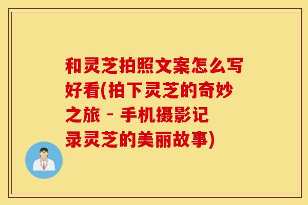 和灵芝拍照文案怎么写好看(拍下灵芝的奇妙之旅 - 手机摄影记录灵芝的美丽故事)