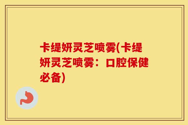 卡缇妍灵芝喷雾(卡缇妍灵芝喷雾：口腔保健必备)