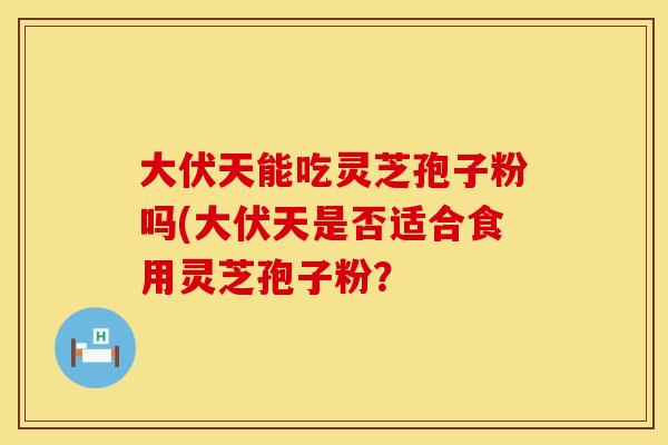 大伏天能吃灵芝孢子粉吗(大伏天是否适合食用灵芝孢子粉？