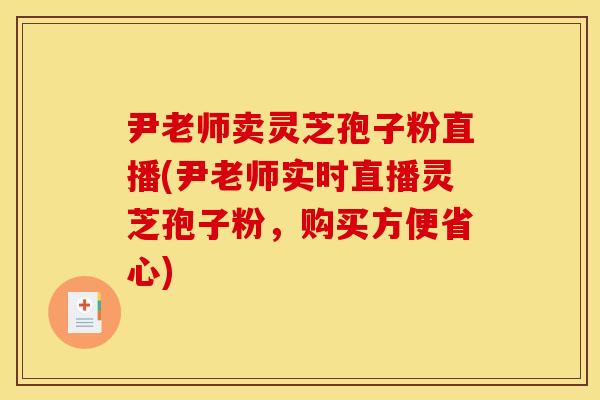 尹老师卖灵芝孢子粉直播(尹老师实时直播灵芝孢子粉,购买方便省心) 尹老师卖灵芝孢子粉直播(尹老师实时直播灵芝孢子粉,购买方便省心)