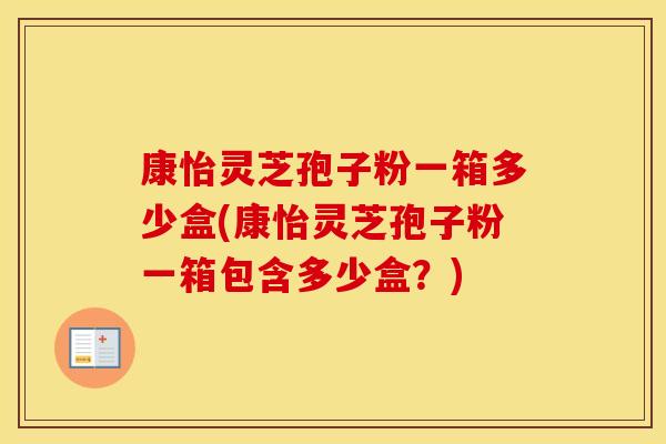 康怡灵芝孢子粉一箱多少盒(康怡灵芝孢子粉一箱包含多少盒？)