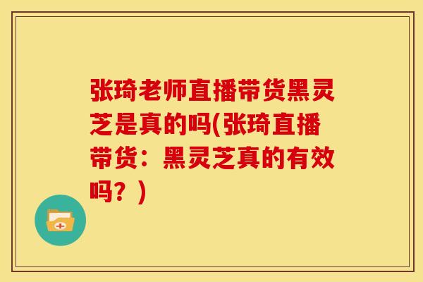 张琦老师直播带货黑灵芝是真的吗(张琦直播带货：黑灵芝真的有效吗？)