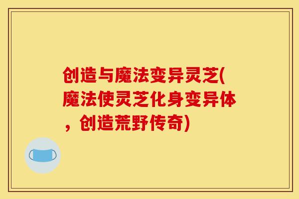 创造与魔法变异灵芝(魔法使灵芝化身变异体，创造荒野传奇)